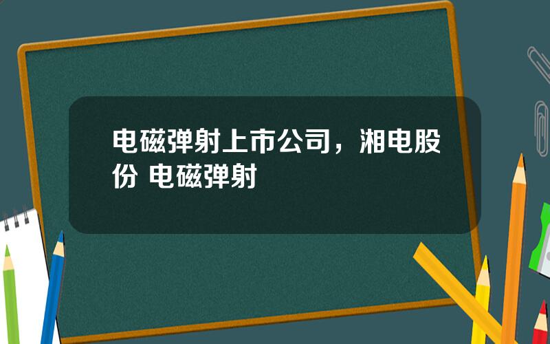 电磁弹射上市公司，湘电股份 电磁弹射